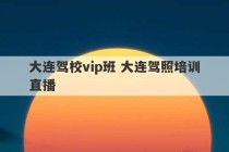 大连驾校vip班 大连驾照培训直播