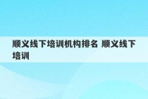 顺义线下培训机构排名 顺义线下培训