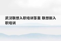 武汉联想入职培训答案 联想新入职培训