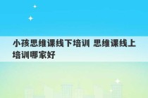 小孩思维课线下培训 思维课线上培训哪家好