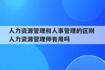 人力资源管理和人事管理的区别 人力资源管理师有用吗