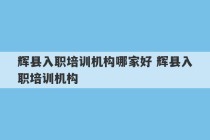 辉县入职培训机构哪家好 辉县入职培训机构