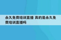 永久免费培训直播 真的是永久免费培训直播吗