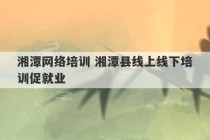 湘潭网络培训 湘潭县线上线下培训促就业