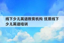 线下少儿英语教育机构 优质线下少儿英语培训