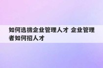 如何选拔企业管理人才 企业管理者如何招人才