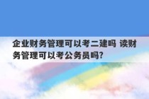 企业财务管理可以考二建吗 读财务管理可以考公务员吗?