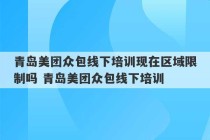 青岛美团众包线下培训现在区域限制吗 青岛美团众包线下培训