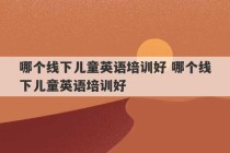 哪个线下儿童英语培训好 哪个线下儿童英语培训好