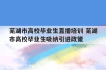 芜湖市高校毕业生直播培训 芜湖市高校毕业生吸纳引进政策