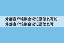 外部客户培训会议记录怎么写的 外部客户培训会议记录怎么写