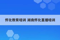 怀化教育培训 湖南怀化直播培训