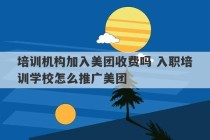 培训机构加入美团收费吗 入职培训学校怎么推广美团