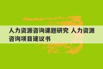 人力资源咨询课题研究 人力资源咨询项目建议书