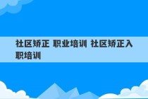 社区矫正 职业培训 社区矫正入职培训