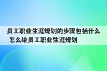 员工职业生涯规划的步骤包括什么 怎么给员工职业生涯规划