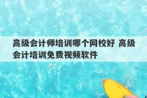 高级会计师培训哪个网校好 高级会计培训免费视频软件