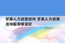 甘肃人力资源咨询 甘肃人力资源咨询服务哪家好