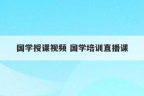 国学授课视频 国学培训直播课