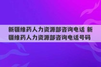 新疆维药人力资源部咨询电话 新疆维药人力资源部咨询电话号码