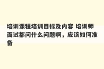 培训课程培训目标及内容 培训师面试都问什么问题啊，应该如何准备