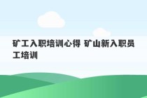 矿工入职培训心得 矿山新入职员工培训