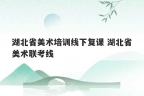 湖北省美术培训线下复课 湖北省美术联考线