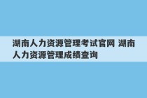 湖南人力资源管理考试官网 湖南人力资源管理成绩查询