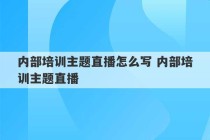 内部培训主题直播怎么写 内部培训主题直播