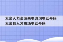 大余人力资源来电咨询电话号码 大余县人才市场电话号码