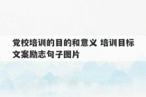 党校培训的目的和意义 培训目标文案励志句子图片