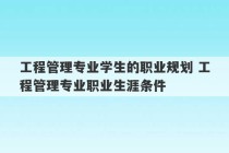 工程管理专业学生的职业规划 工程管理专业职业生涯条件