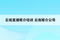 云南直播婚介培训 云南婚介公司