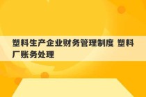 塑料生产企业财务管理制度 塑料厂账务处理