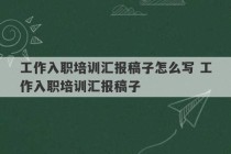 工作入职培训汇报稿子怎么写 工作入职培训汇报稿子