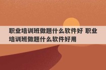 职业培训班做题什么软件好 职业培训班做题什么软件好用