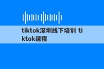 tiktok深圳线下培训 tiktok课程