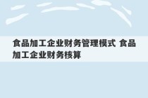 食品加工企业财务管理模式 食品加工企业财务核算