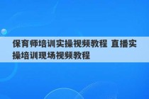 保育师培训实操视频教程 直播实操培训现场视频教程