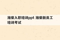 潍柴入职培训ppt 潍柴新员工培训考试