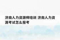 济南人力资源师培训 济南人力资源考试怎么报考