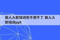 新人入职培训完不想干了 新人入职培训ppt