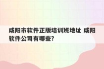 咸阳市软件正版培训班地址 咸阳软件公司有哪些?