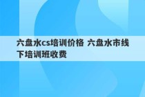 六盘水cs培训价格 六盘水市线下培训班收费