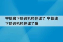 宁德线下培训机构停课了 宁德线下培训机构停课了嘛