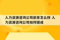 人力资源咨询公司前景怎么样 人力资源咨询公司如何提成