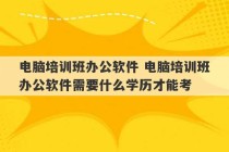 电脑培训班办公软件 电脑培训班办公软件需要什么学历才能考