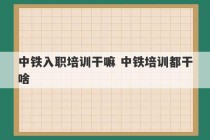 中铁入职培训干嘛 中铁培训都干啥