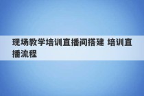 现场教学培训直播间搭建 培训直播流程