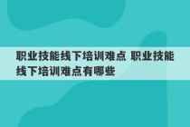 职业技能线下培训难点 职业技能线下培训难点有哪些